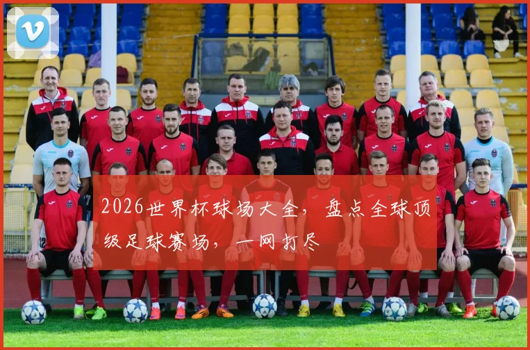 2026世界杯球场大全，盘点全球顶级足球赛场，一网打尽