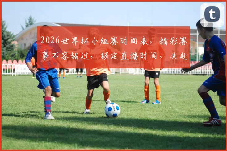 2026世界杯小组赛时间表，精彩赛事不容错过，锁定直播时间，共赴足球盛宴