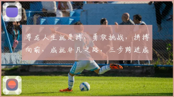 尊龙人生就是搏，勇敢挑战，拼搏向前，成就非凡之路，三步跨进成功门