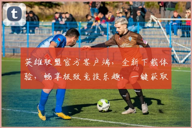 英雄联盟官方客户端，全新下载体验，畅享极致竞技乐趣，一键获取，快人一步