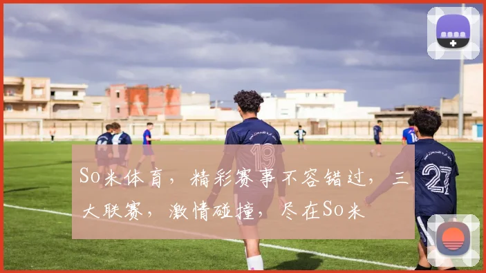 So米体育，精彩赛事不容错过，三大联赛，激情碰撞，尽在So米