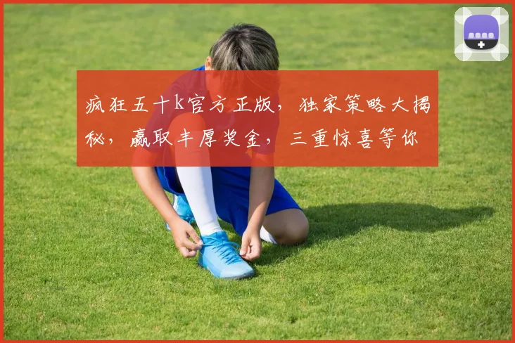 疯狂五十k官方正版，独家策略大揭秘，赢取丰厚奖金，三重惊喜等你来