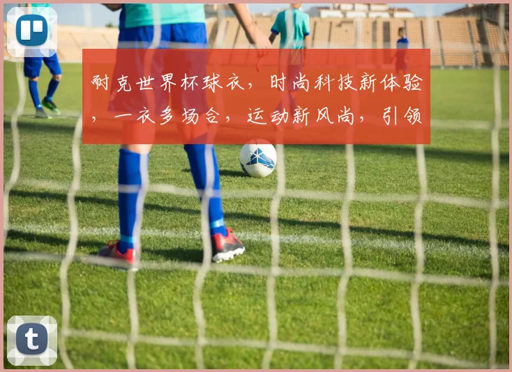 耐克世界杯球衣，时尚科技新体验，一衣多场合，运动新风尚，引领潮流。
