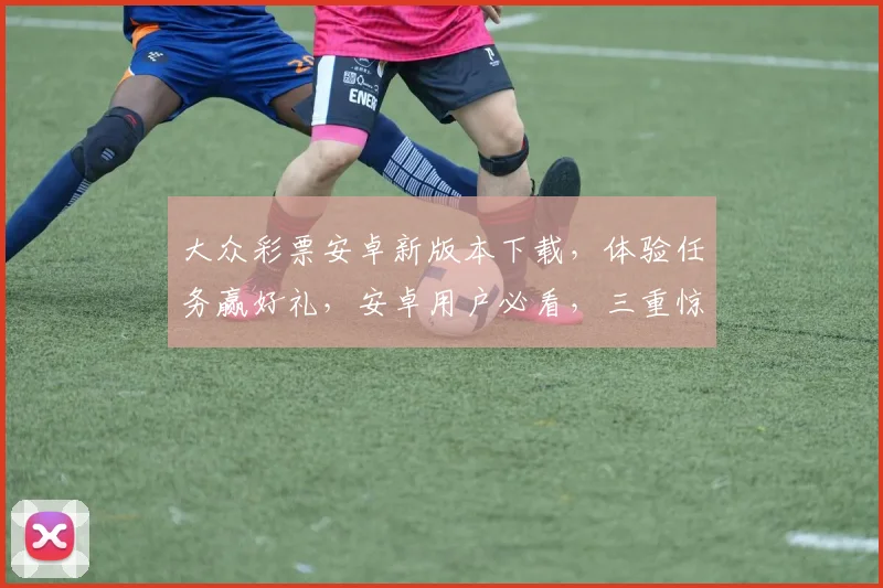 大众彩票安卓新版本下载，体验任务赢好礼，安卓用户必看，三重惊喜逗你玩，快来参与