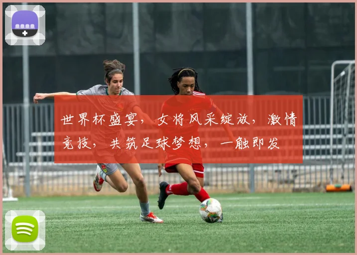 世界杯盛宴，女将风采绽放，激情竞技，共筑足球梦想，一触即发