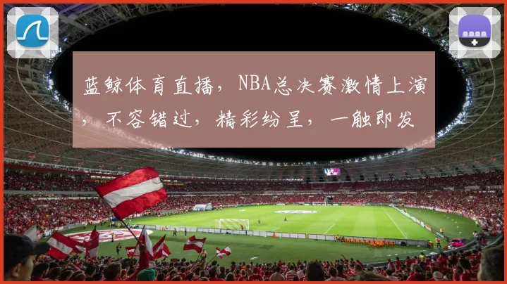 蓝鲸体育直播，NBA总决赛激情上演，不容错过，精彩纷呈，一触即发，尽在蓝鲸