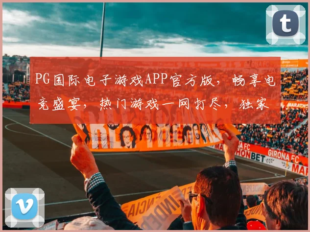 PG国际电子游戏APP官方版，畅享电竞盛宴，热门游戏一网打尽，独家优惠等你来