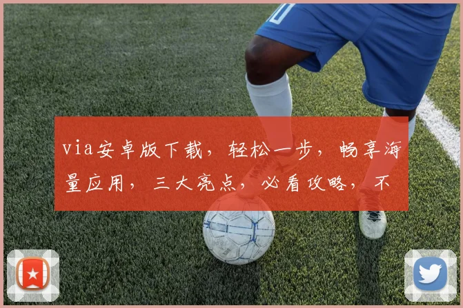 via安卓版下载，轻松一步，畅享海量应用，三大亮点，必看攻略，不容错过
