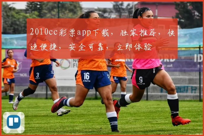 2010cc彩票app下载，独家推荐，快速便捷，安全可靠，立即体验