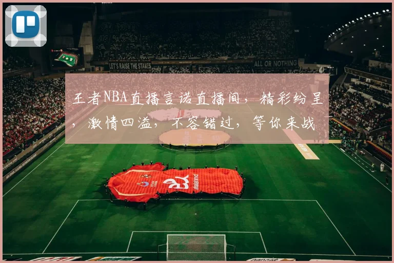 王者NBA直播言诺直播间，精彩纷呈，激情四溢，不容错过，等你来战
