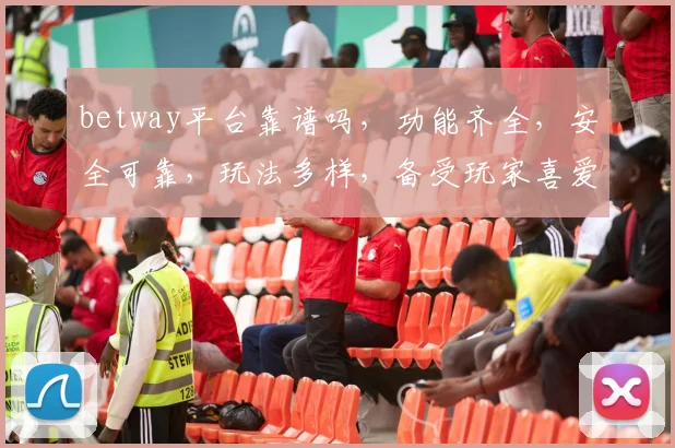 betway平台靠谱吗，功能齐全，安全可靠，玩法多样，备受玩家喜爱，值得信赖