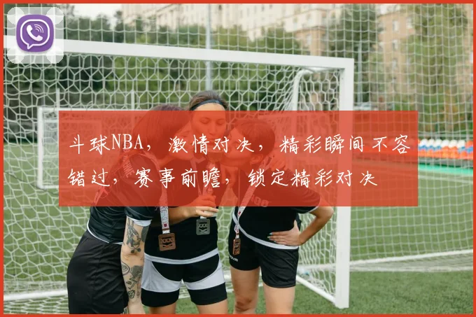 斗球NBA，激情对决，精彩瞬间不容错过，赛事前瞻，锁定精彩对决