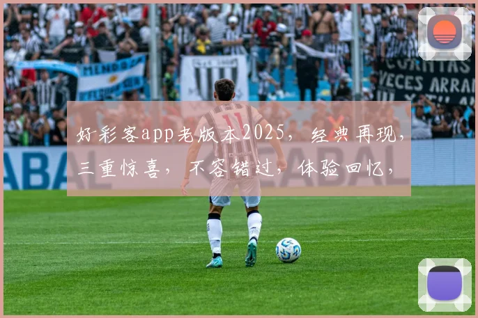 好彩客app老版本2025，经典再现，三重惊喜，不容错过，体验回忆，尽在掌握