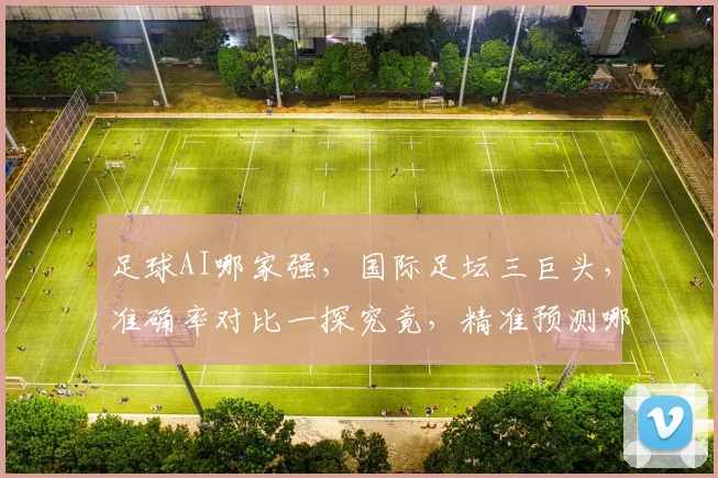 足球AI哪家强，国际足坛三巨头，准确率对比一探究竟，精准预测哪家强