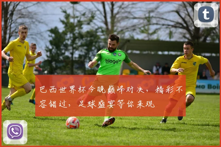 巴西世界杯今晚巅峰对决，精彩不容错过，足球盛宴等你来观
