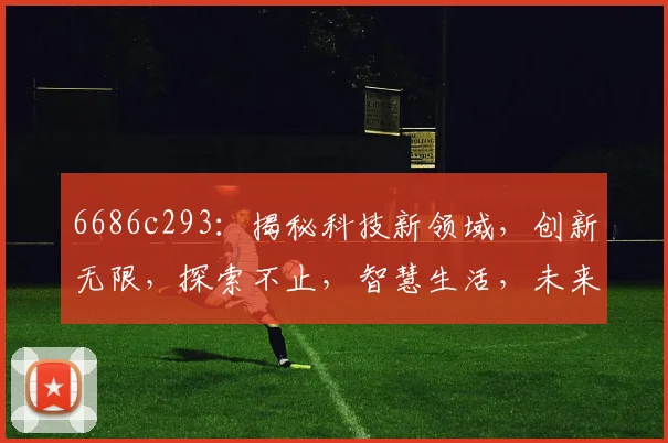 6686c293：揭秘科技新领域，创新无限，探索不止，智慧生活，未来已来