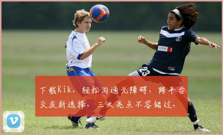 下载Kik，轻松沟通无障碍，跨平台交友新选择，三大亮点不容错过，体验非凡