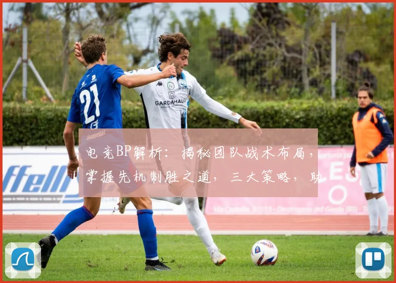 电竞BP解析：揭秘团队战术布局，掌握先机制胜之道，三大策略，助你成为游戏高手